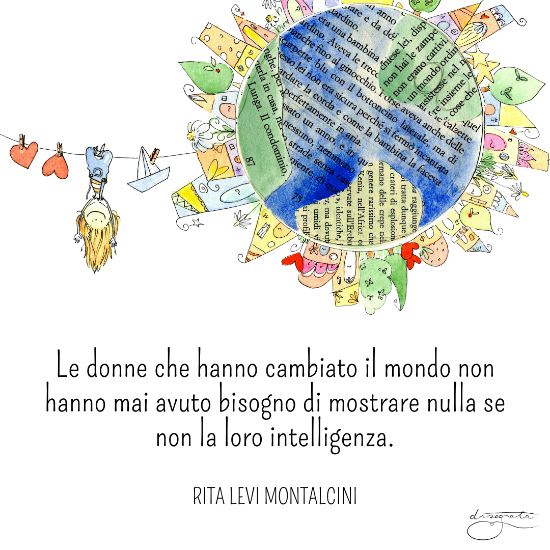 Le donne che hanno cambiato il mondo non hanno mai avuto bisogno di mostrare nulla se non la loro intelligenza.
(Rita Levi Montalcini)