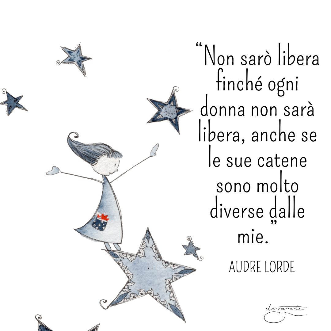 "Non sarò libera finché ogni donna non sarà libera, anche se le sue catene sono molto diverse dalle mie." (Audre Lorde)
