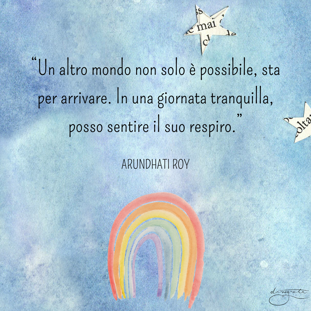"Un altro mondo non solo è possibile, sta per arrivare. In una giornata tranquilla, posso sentire il suo respiro." (Arundhati Roy)