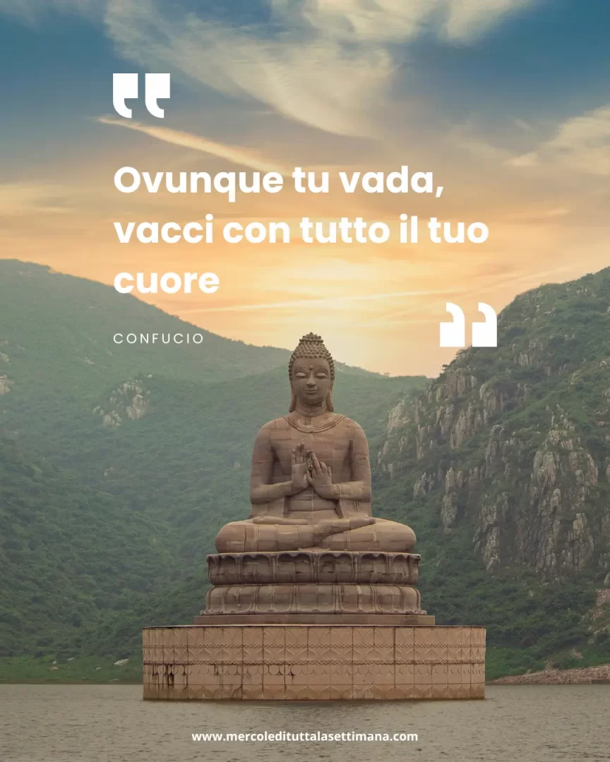 "Ovunque tu vada, vacci con tutto il tuo cuore" – Confucio