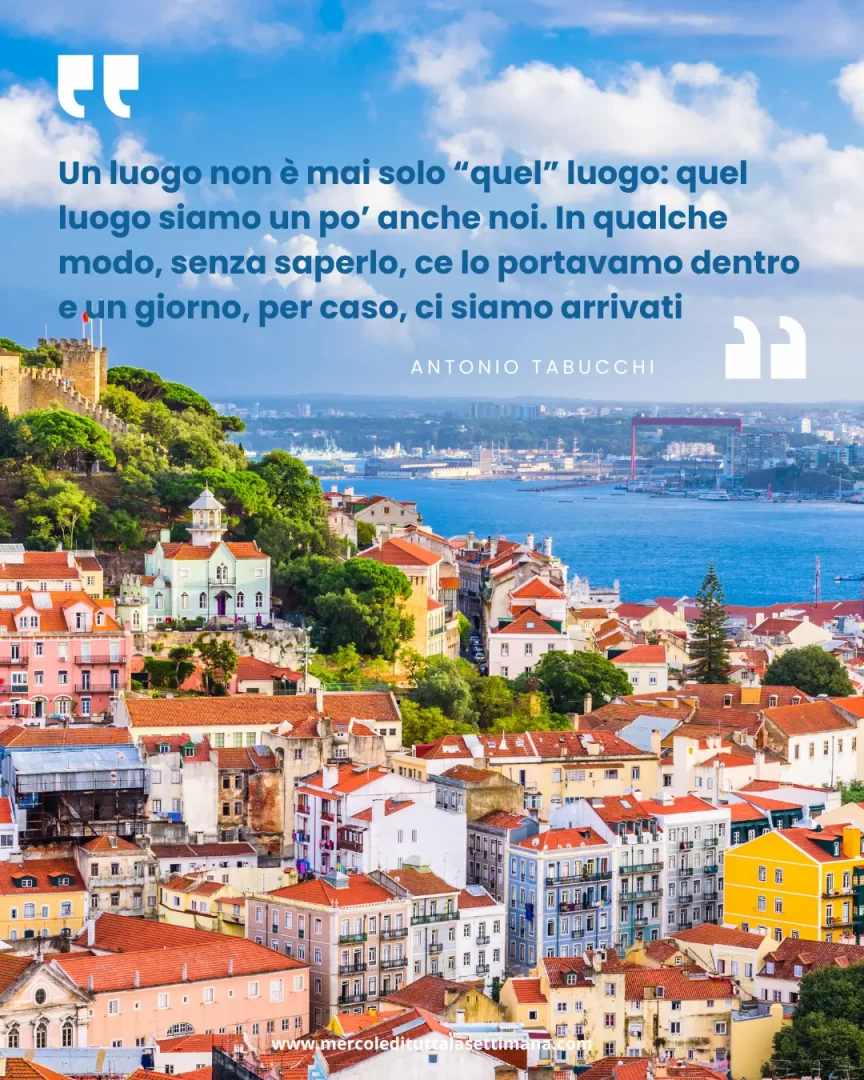 "Un luogo non è mai solo “quel” luogo: quel luogo siamo un po’ anche noi. In qualche modo, senza saperlo, ce lo portavamo dentro e un giorno, per caso, ci siamo arrivati" – Antonio Tabucchi